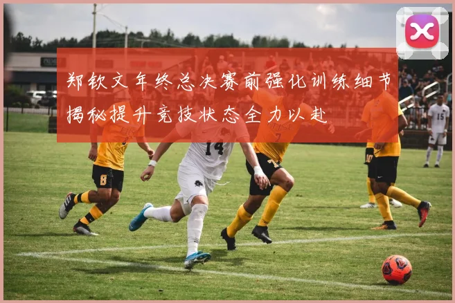 郑钦文年终总决赛前强化训练细节揭秘提升竞技状态全力以赴
