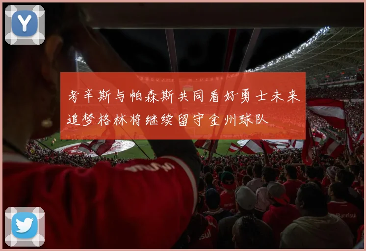 考辛斯与帕森斯共同看好勇士未来追梦格林将继续留守金州球队