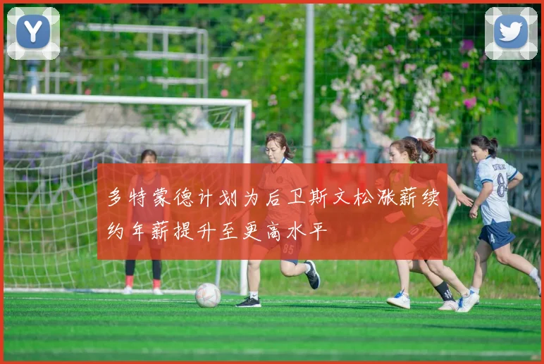 多特蒙德计划为后卫斯文松涨薪续约年薪提升至更高水平