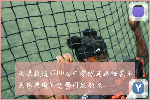 法媒报道3700名巴黎球迷远征慕尼黑球票瞬间售罄引发热议