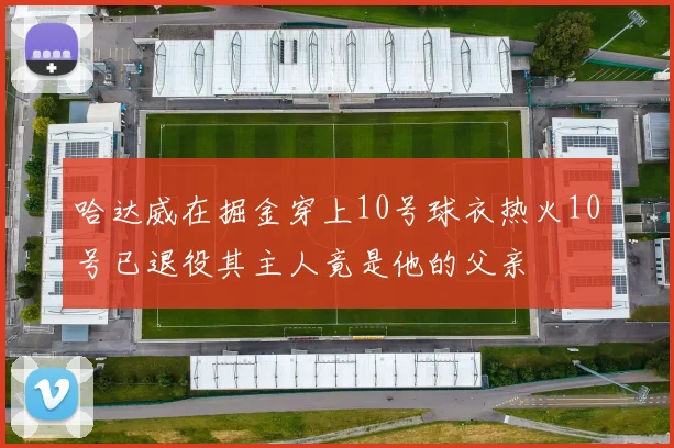 哈达威在掘金穿上10号球衣热火10号已退役其主人竟是他的父亲