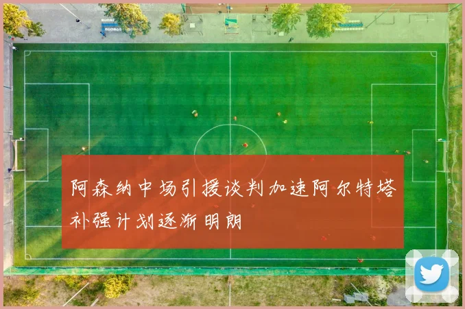 阿森纳中场引援谈判加速阿尔特塔补强计划逐渐明朗