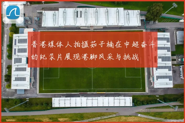 香港媒体人拍摄茹子楠在中超奋斗的纪录片展现港脚风采与挑战
