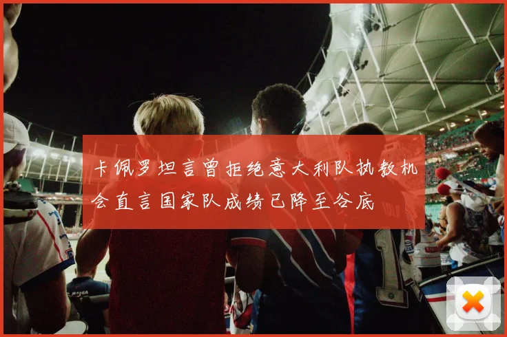 卡佩罗坦言曾拒绝意大利队执教机会直言国家队成绩已降至谷底