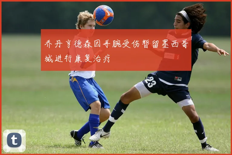 乔丹亨德森因手腕受伤暂留墨西哥城进行康复治疗
