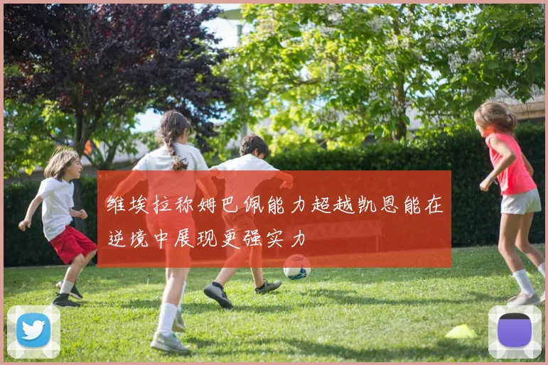 维埃拉称姆巴佩能力超越凯恩能在逆境中展现更强实力