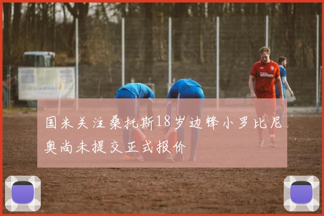 国米关注桑托斯18岁边锋小罗比尼奥尚未提交正式报价