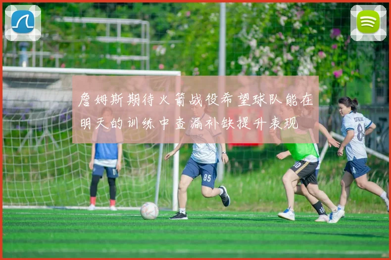 詹姆斯期待火箭战役希望球队能在明天的训练中查漏补缺提升表现