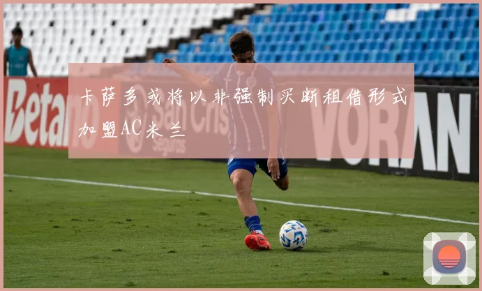 卡萨多或将以非强制买断租借形式加盟AC米兰