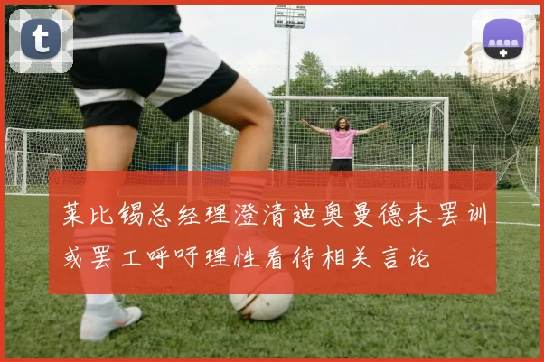莱比锡总经理澄清迪奥曼德未罢训或罢工呼吁理性看待相关言论