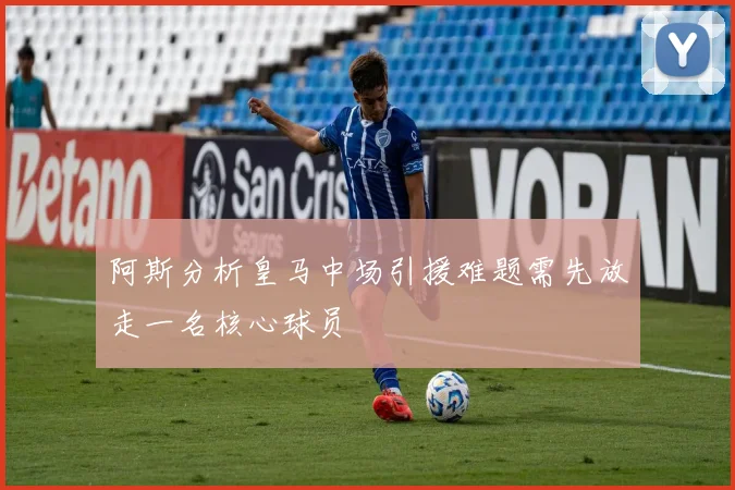 阿斯分析皇马中场引援难题需先放走一名核心球员