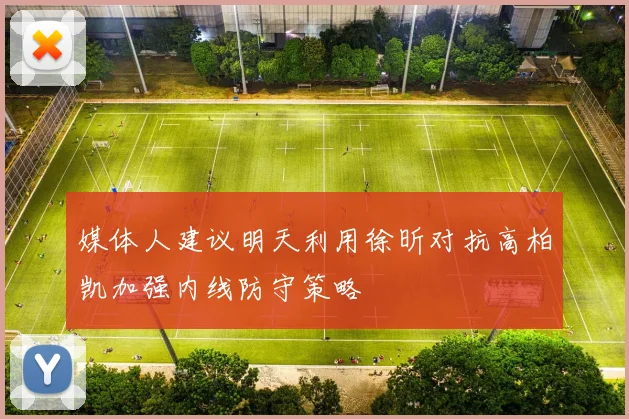 媒体人建议明天利用徐昕对抗高柏凯加强内线防守策略