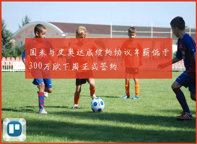 国米与皮奥达成续约协议年薪低于300万欧下周正式签约