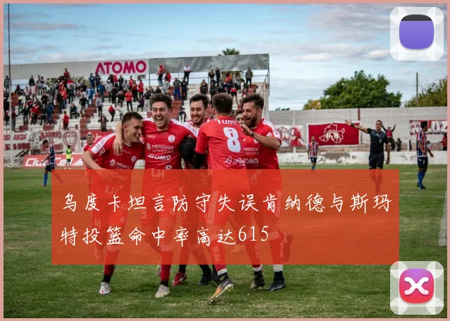 乌度卡坦言防守失误肯纳德与斯玛特投篮命中率高达615