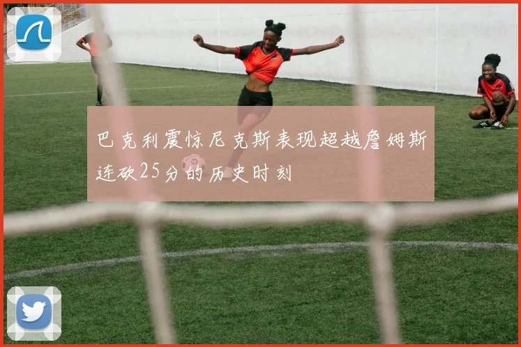 巴克利震惊尼克斯表现超越詹姆斯连砍25分的历史时刻