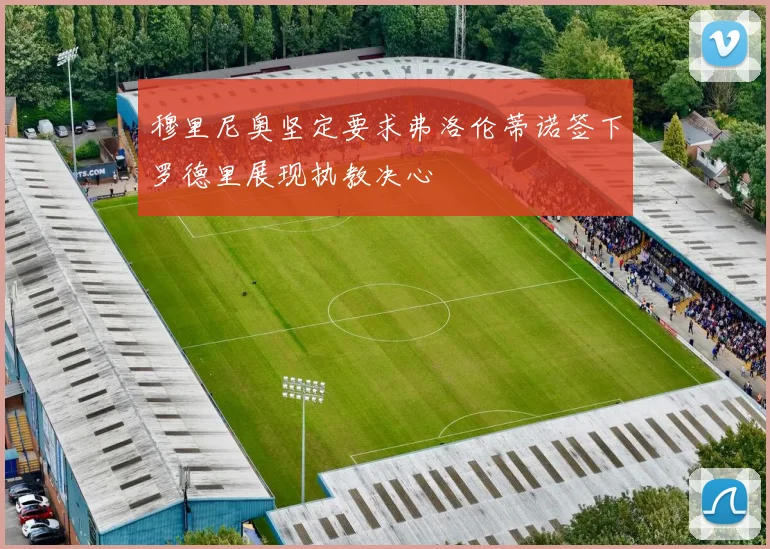 穆里尼奥坚定要求弗洛伦蒂诺签下罗德里展现执教决心
