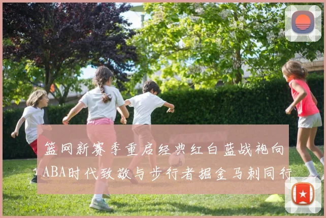 篮网新赛季重启经典红白蓝战袍向ABA时代致敬与步行者掘金马刺同行