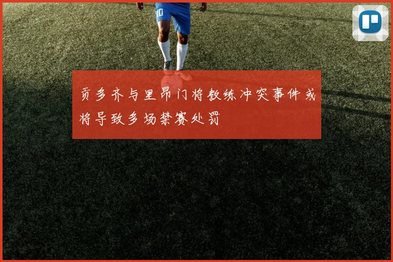 贡多齐与里昂门将教练冲突事件或将导致多场禁赛处罚