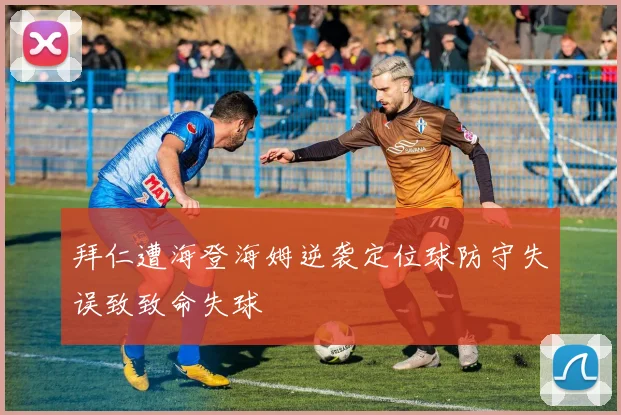 拜仁遭海登海姆逆袭定位球防守失误致致命失球