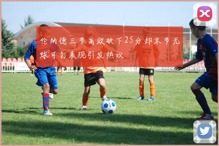 伦纳德三节高效砍下25分却末节无球可打表现引发热议