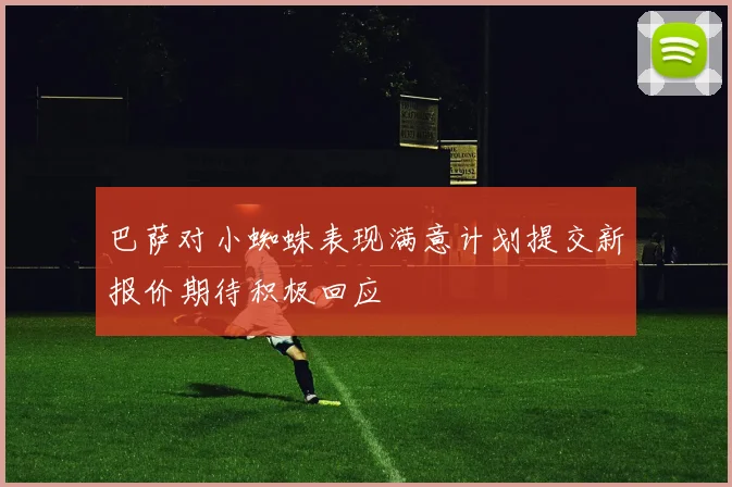 巴萨对小蜘蛛表现满意计划提交新报价期待积极回应